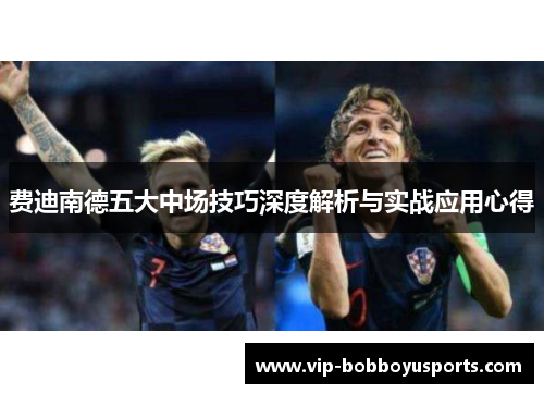 费迪南德五大中场技巧深度解析与实战应用心得 费迪南德五大中场技巧深度解析与实战应用心得