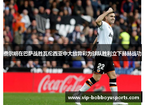 费尔明在巴萨战胜瓦伦西亚中大放异彩为球队胜利立下赫赫战功 费尔明在巴萨战胜瓦伦西亚中大放异彩为球队胜利立下赫赫战功