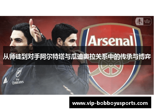 从师徒到对手阿尔特塔与瓜迪奥拉关系中的传承与博弈 从师徒到对手阿尔特塔与瓜迪奥拉关系中的传承与博弈