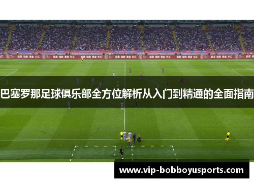 巴塞罗那足球俱乐部全方位解析从入门到精通的全面指南 巴塞罗那足球俱乐部全方位解析从入门到精通的全面指南