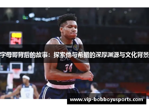 字母哥背后的故事：探索他与希腊的深厚渊源与文化背景