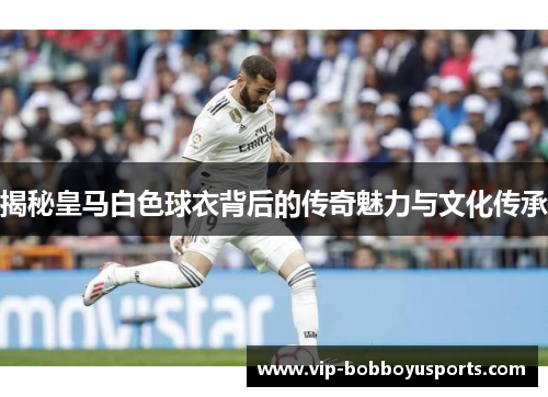 揭秘皇马白色球衣背后的传奇魅力与文化传承