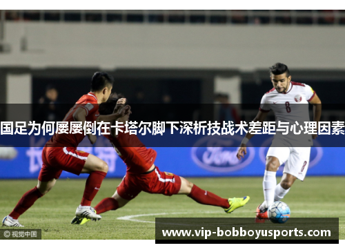 国足为何屡屡倒在卡塔尔脚下深析技战术差距与心理因素