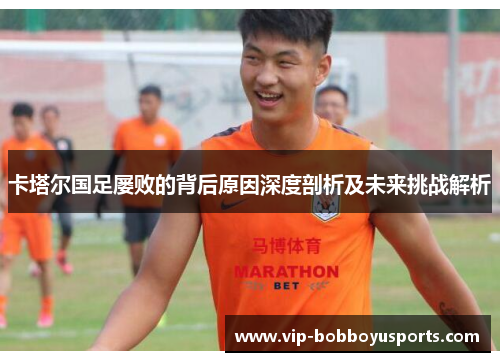 卡塔尔国足屡败的背后原因深度剖析及未来挑战解析