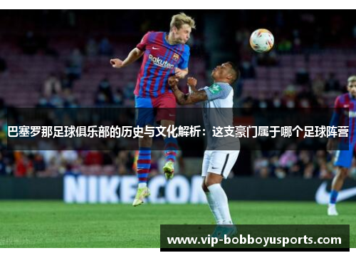巴塞罗那足球俱乐部的历史与文化解析:这支豪门属于哪个足球阵营 巴塞罗那足球俱乐部的历史与文化解析:这支豪门属于哪个足球阵营