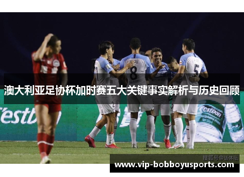澳大利亚足协杯加时赛五大关键事实解析与历史回顾