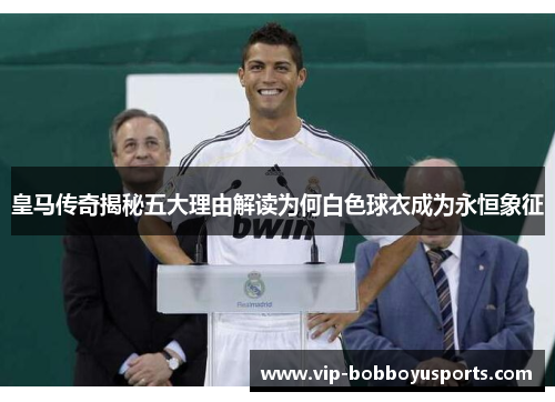 皇马传奇揭秘五大理由解读为何白色球衣成为永恒象征