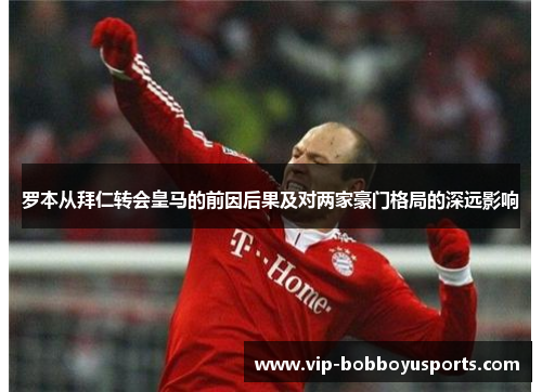 罗本从拜仁转会皇马的前因后果及对两家豪门格局的深远影响