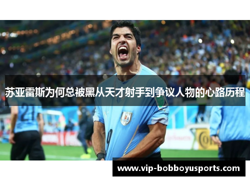 苏亚雷斯为何总被黑从天才射手到争议人物的心路历程