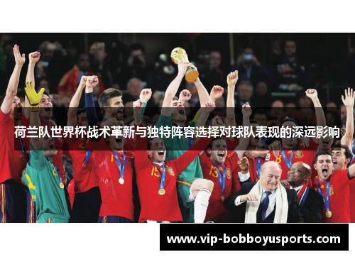 荷兰队世界杯战术革新与独特阵容选择对球队表现的深远影响